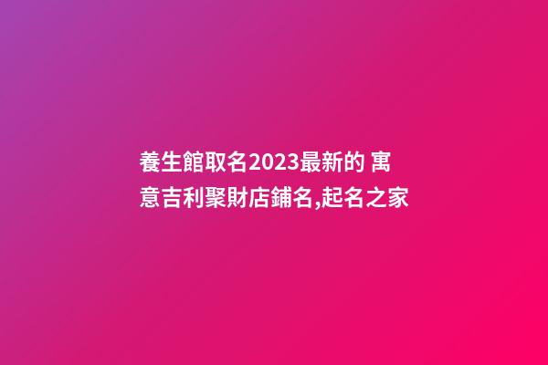 養生館取名2023最新的 寓意吉利聚財店鋪名,起名之家-第1張-店鋪起名-玄機派
